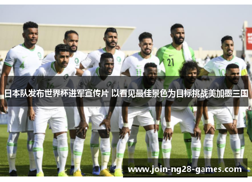 日本队发布世界杯进军宣传片 以看见最佳景色为目标挑战美加墨三国 日本队发布世界杯进军宣传片 以看见最佳景色为目标挑战美加墨三国