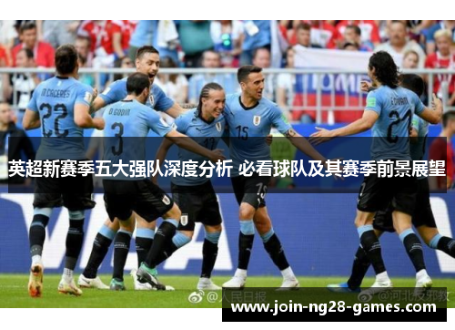 英超新赛季五大强队深度分析 必看球队及其赛季前景展望 英超新赛季五大强队深度分析 必看球队及其赛季前景展望