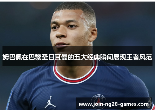 姆巴佩在巴黎圣日耳曼的五大经典瞬间展现王者风范