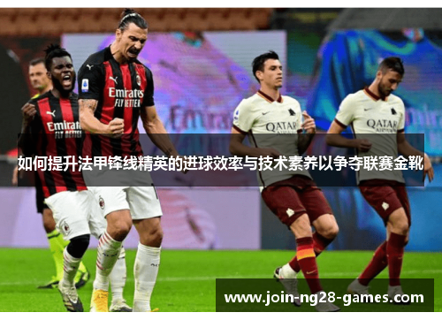 如何提升法甲锋线精英的进球效率与技术素养以争夺联赛金靴 如何提升法甲锋线精英的进球效率与技术素养以争夺联赛金靴