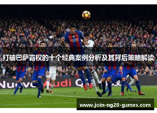 打破巴萨霸权的十个经典案例分析及其背后策略解读 打破巴萨霸权的十个经典案例分析及其背后策略解读