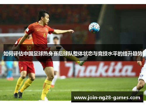 如何评估中国足球热身赛后球队整体状态与竞技水平的提升趋势