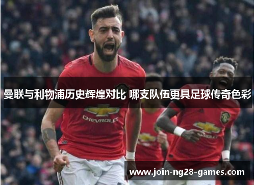 曼联与利物浦历史辉煌对比 哪支队伍更具足球传奇色彩 曼联与利物浦历史辉煌对比 哪支队伍更具足球传奇色彩