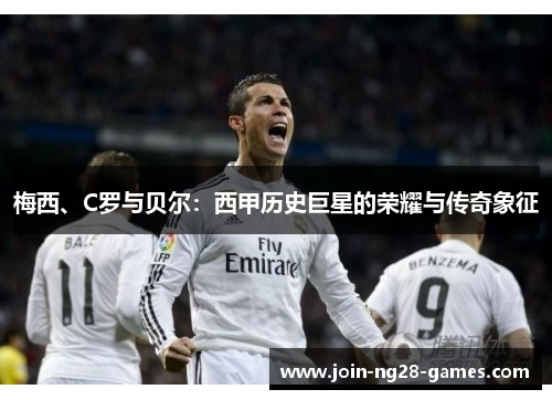 梅西、C罗与贝尔:西甲历史巨星的荣耀与传奇象征 梅西、C罗与贝尔:西甲历史巨星的荣耀与传奇象征
