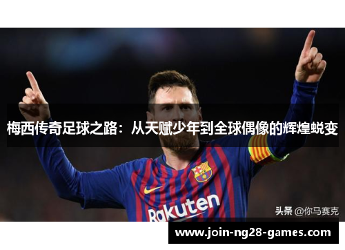 梅西传奇足球之路:从天赋少年到全球偶像的辉煌蜕变 梅西传奇足球之路:从天赋少年到全球偶像的辉煌蜕变