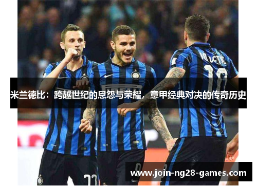 米兰德比:跨越世纪的恩怨与荣耀,意甲经典对决的传奇历史 米兰德比:跨越世纪的恩怨与荣耀,意甲经典对决的传奇历史