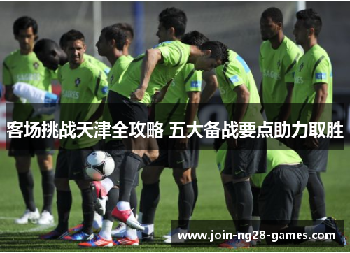 客场挑战天津全攻略 五大备战要点助力取胜 客场挑战天津全攻略 五大备战要点助力取胜