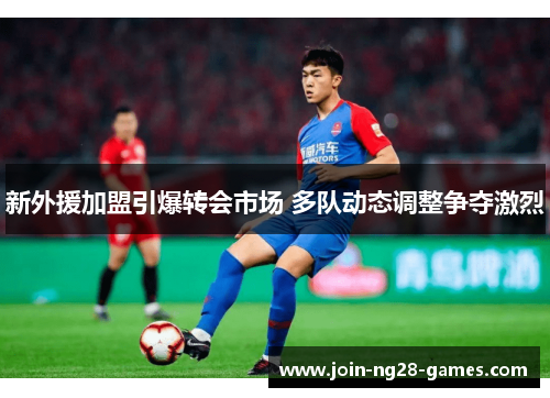 新外援加盟引爆转会市场 多队动态调整争夺激烈 新外援加盟引爆转会市场 多队动态调整争夺激烈