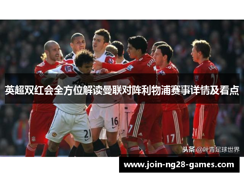 英超双红会全方位解读曼联对阵利物浦赛事详情及看点 英超双红会全方位解读曼联对阵利物浦赛事详情及看点