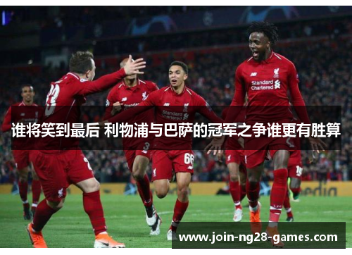 谁将笑到最后 利物浦与巴萨的冠军之争谁更有胜算