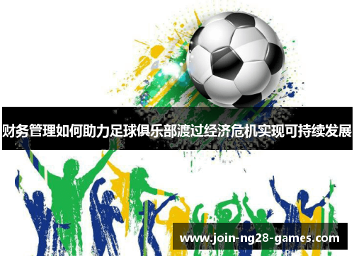 财务管理如何助力足球俱乐部渡过经济危机实现可持续发展 财务管理如何助力足球俱乐部渡过经济危机实现可持续发展