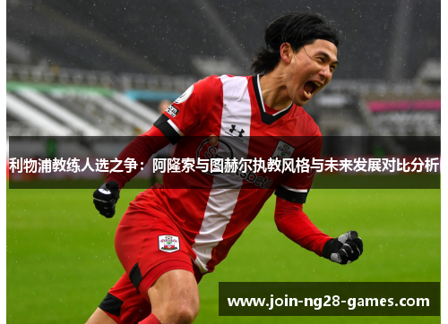 利物浦教练人选之争:阿隆索与图赫尔执教风格与未来发展对比分析 利物浦教练人选之争:阿隆索与图赫尔执教风格与未来发展对比分析