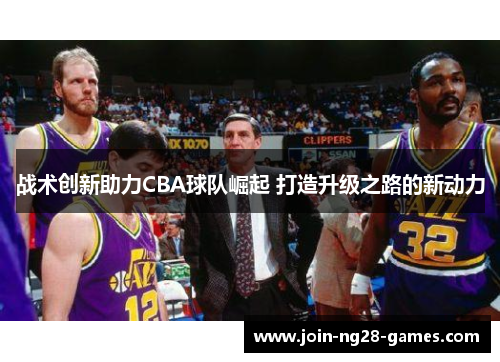 战术创新助力CBA球队崛起 打造升级之路的新动力 战术创新助力CBA球队崛起 打造升级之路的新动力