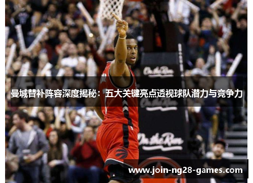 曼城替补阵容深度揭秘：五大关键亮点透视球队潜力与竞争力