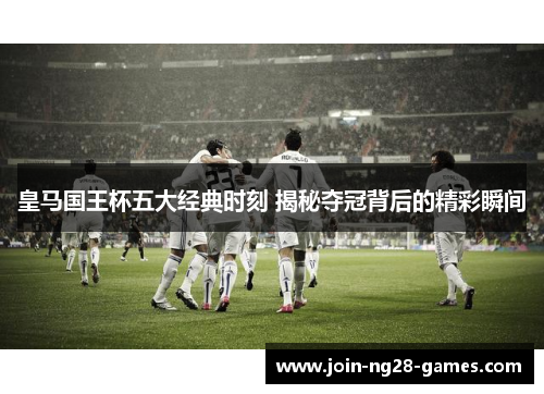 皇马国王杯五大经典时刻 揭秘夺冠背后的精彩瞬间 皇马国王杯五大经典时刻 揭秘夺冠背后的精彩瞬间