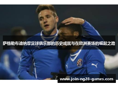 萨格勒布迪纳摩足球俱乐部的历史成就与在欧洲赛场的崛起之路 萨格勒布迪纳摩足球俱乐部的历史成就与在欧洲赛场的崛起之路