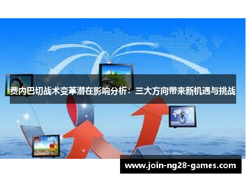 费内巴切战术变革潜在影响分析:三大方向带来新机遇与挑战 费内巴切战术变革潜在影响分析:三大方向带来新机遇与挑战