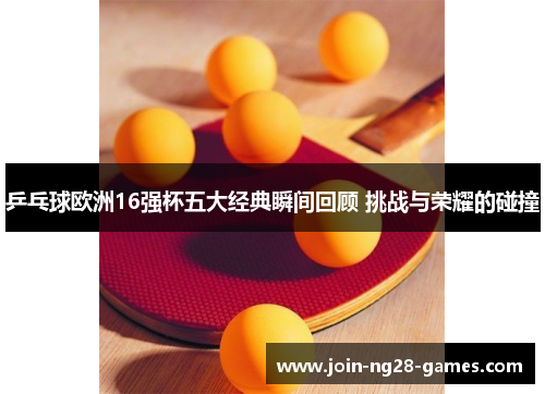 乒乓球欧洲16强杯五大经典瞬间回顾 挑战与荣耀的碰撞 乒乓球欧洲16强杯五大经典瞬间回顾 挑战与荣耀的碰撞