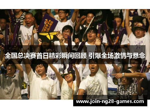 全国总决赛首日精彩瞬间回顾 引爆全场激情与悬念 全国总决赛首日精彩瞬间回顾 引爆全场激情与悬念