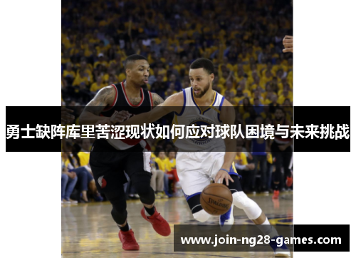 勇士缺阵库里苦涩现状如何应对球队困境与未来挑战