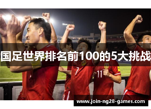国足世界排名前100的5大挑战 国足世界排名前100的5大挑战