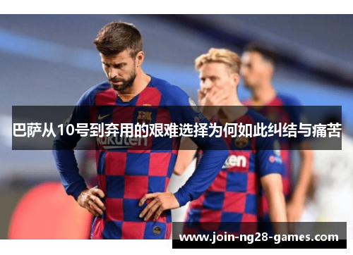 巴萨从10号到弃用的艰难选择为何如此纠结与痛苦