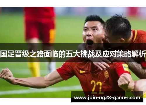 国足晋级之路面临的五大挑战及应对策略解析 国足晋级之路面临的五大挑战及应对策略解析