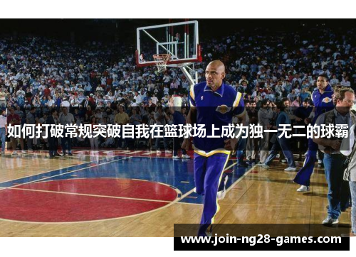 如何打破常规突破自我在篮球场上成为独一无二的球霸 如何打破常规突破自我在篮球场上成为独一无二的球霸