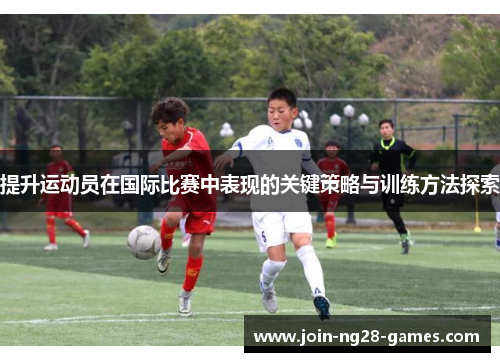 提升运动员在国际比赛中表现的关键策略与训练方法探索 提升运动员在国际比赛中表现的关键策略与训练方法探索