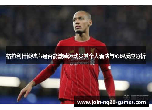 格拉利什谈嘘声是否能激励运动员其个人看法与心理反应分析 格拉利什谈嘘声是否能激励运动员其个人看法与心理反应分析