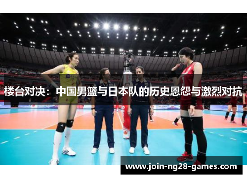 楼台对决：中国男篮与日本队的历史恩怨与激烈对抗