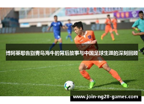 博阿基耶告别青岛海牛的背后故事与中国足球生涯的深刻回顾 博阿基耶告别青岛海牛的背后故事与中国足球生涯的深刻回顾