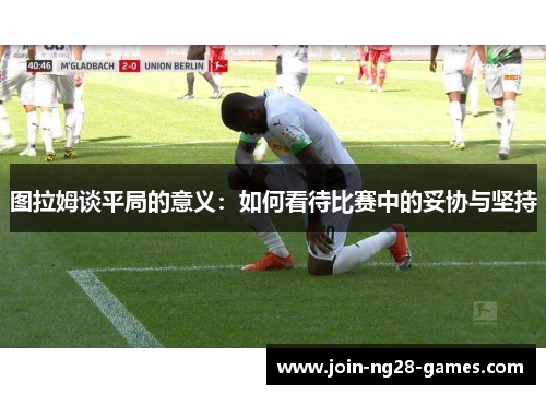 图拉姆谈平局的意义:如何看待比赛中的妥协与坚持 图拉姆谈平局的意义:如何看待比赛中的妥协与坚持