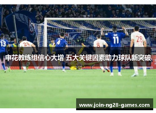 申花教练组信心大增 五大关键因素助力球队新突破 申花教练组信心大增 五大关键因素助力球队新突破