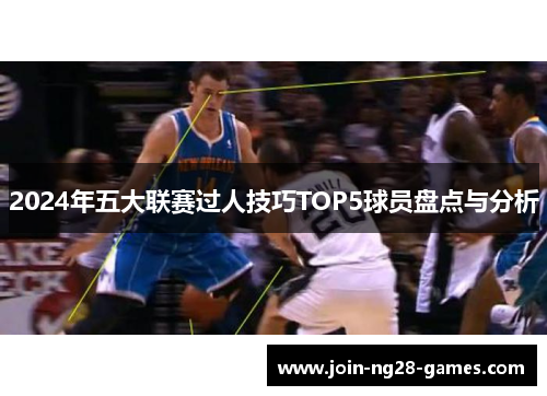 2024年五大联赛过人技巧TOP5球员盘点与分析 2024年五大联赛过人技巧TOP5球员盘点与分析