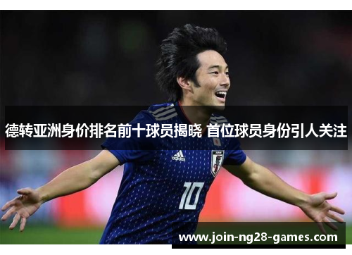 德转亚洲身价排名前十球员揭晓 首位球员身份引人关注 德转亚洲身价排名前十球员揭晓 首位球员身份引人关注