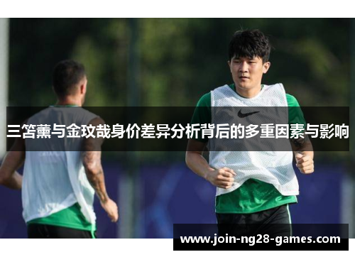三笘薰与金玟哉身价差异分析背后的多重因素与影响 三笘薰与金玟哉身价差异分析背后的多重因素与影响