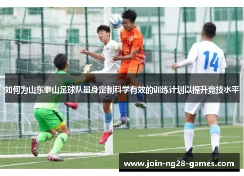 如何为山东泰山足球队量身定制科学有效的训练计划以提升竞技水平 如何为山东泰山足球队量身定制科学有效的训练计划以提升竞技水平