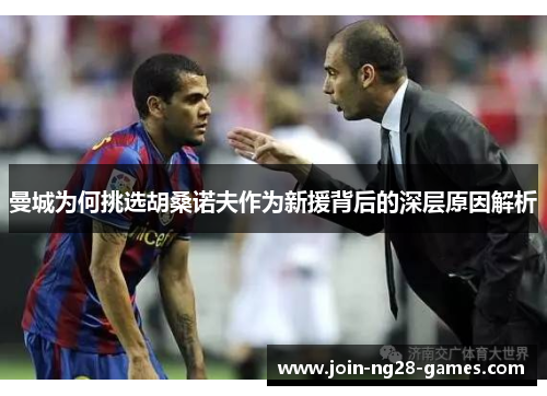 曼城为何挑选胡桑诺夫作为新援背后的深层原因解析 曼城为何挑选胡桑诺夫作为新援背后的深层原因解析