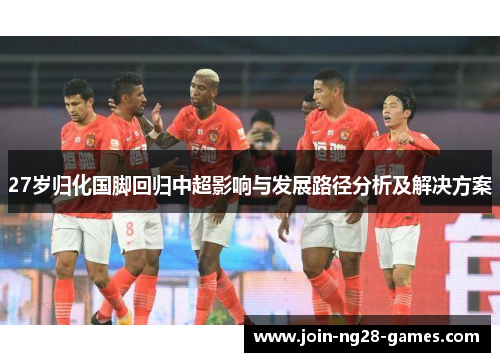 27岁归化国脚回归中超影响与发展路径分析及解决方案 27岁归化国脚回归中超影响与发展路径分析及解决方案