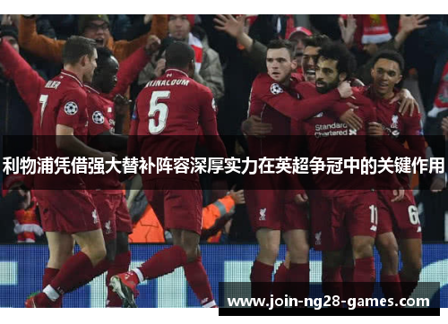 利物浦凭借强大替补阵容深厚实力在英超争冠中的关键作用 利物浦凭借强大替补阵容深厚实力在英超争冠中的关键作用