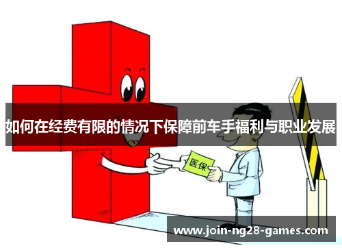 如何在经费有限的情况下保障前车手福利与职业发展 如何在经费有限的情况下保障前车手福利与职业发展