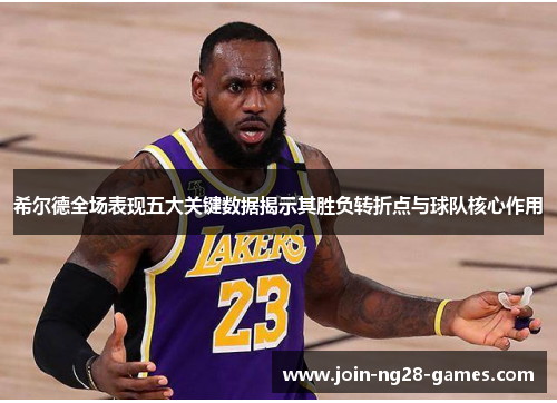 希尔德全场表现五大关键数据揭示其胜负转折点与球队核心作用 希尔德全场表现五大关键数据揭示其胜负转折点与球队核心作用