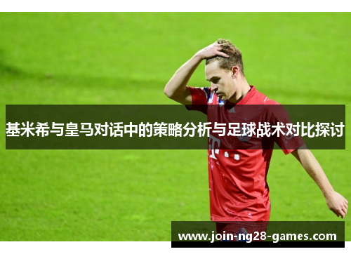 基米希与皇马对话中的策略分析与足球战术对比探讨