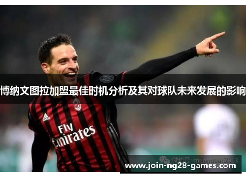 博纳文图拉加盟最佳时机分析及其对球队未来发展的影响 博纳文图拉加盟最佳时机分析及其对球队未来发展的影响