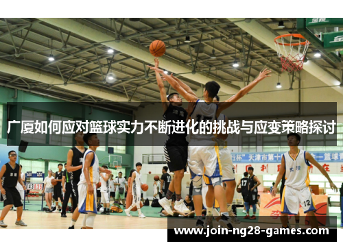 广厦如何应对篮球实力不断进化的挑战与应变策略探讨 广厦如何应对篮球实力不断进化的挑战与应变策略探讨