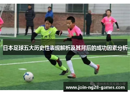日本足球五大历史性表现解析及其背后的成功因素分析