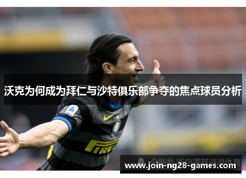 沃克为何成为拜仁与沙特俱乐部争夺的焦点球员分析 沃克为何成为拜仁与沙特俱乐部争夺的焦点球员分析