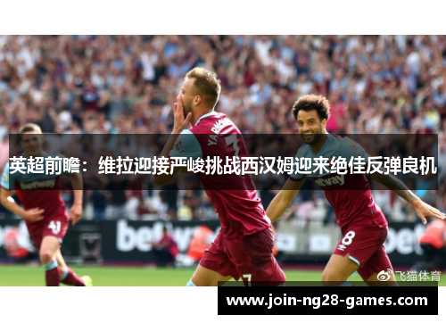 英超前瞻：维拉迎接严峻挑战西汉姆迎来绝佳反弹良机