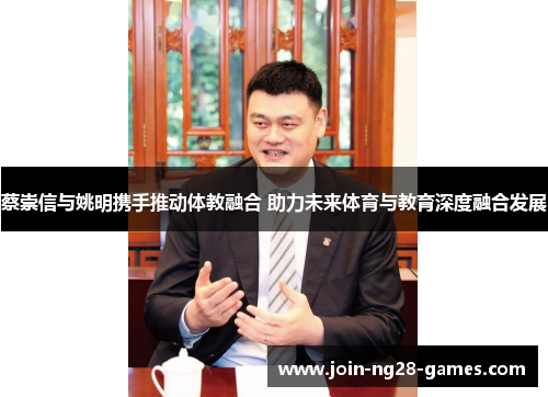蔡崇信与姚明携手推动体教融合 助力未来体育与教育深度融合发展 蔡崇信与姚明携手推动体教融合 助力未来体育与教育深度融合发展